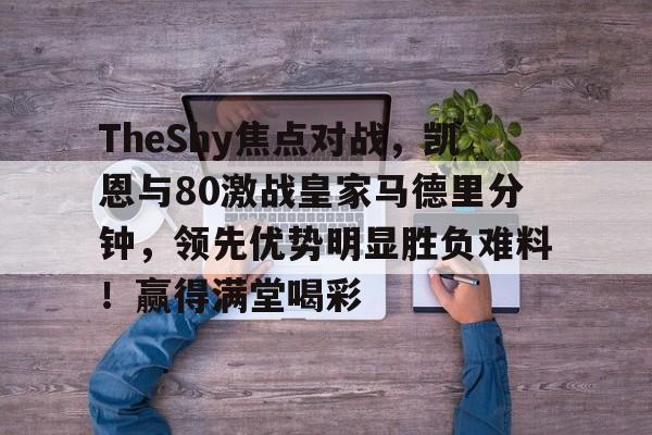 九游游戏中心TheShy焦点对战，凯恩与80激战皇家马德里分钟，领先优势明显胜负难料！赢得满堂喝彩的简单介绍
